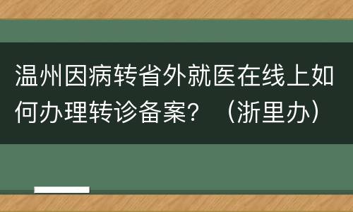 温州因病转省外就医在线上如何办理转诊备案？（浙里办）