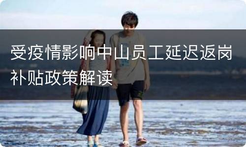 受疫情影响中山员工延迟返岗补贴政策解读