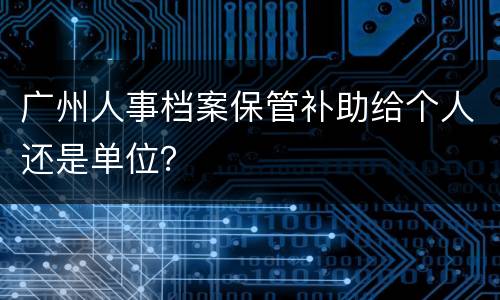广州人事档案保管补助给个人还是单位？