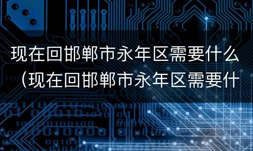现在回邯郸市永年区需要什么（现在回邯郸市永年区需要什么手续）