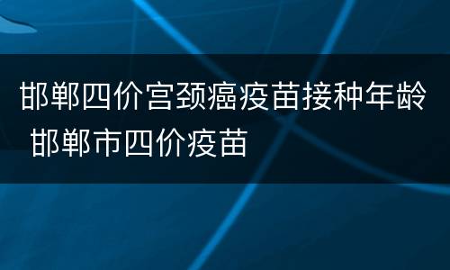 邯郸四价宫颈癌疫苗接种年龄 邯郸市四价疫苗