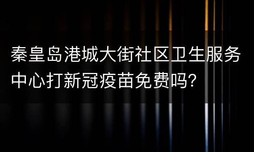 秦皇岛港城大街社区卫生服务中心打新冠疫苗免费吗？