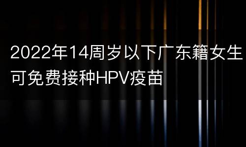 2022年14周岁以下广东籍女生可免费接种HPV疫苗