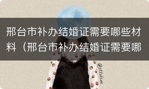 邢台市补办结婚证需要哪些材料（邢台市补办结婚证需要哪些材料和手续）