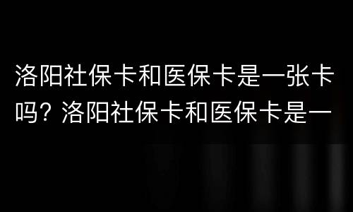 洛阳社保卡和医保卡是一张卡吗? 洛阳社保卡和医保卡是一张卡吗怎么激活