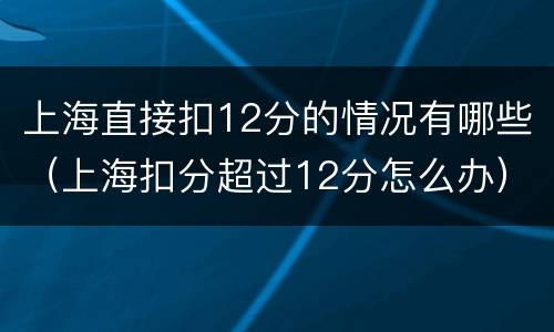 上海直接扣12分的情况有哪些（上海扣分超过12分怎么办）