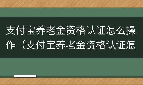 支付宝养老金资格认证怎么操作（支付宝养老金资格认证怎么操作步骤）