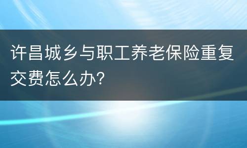 许昌城乡与职工养老保险重复交费怎么办？