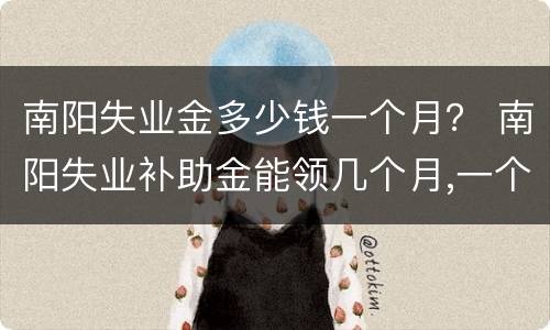 南阳失业金多少钱一个月？ 南阳失业补助金能领几个月,一个月多少钱