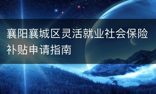 襄阳襄城区灵活就业社会保险补贴申请指南