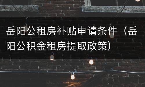 岳阳公租房补贴申请条件（岳阳公积金租房提取政策）
