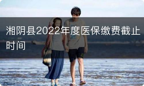 湘阴县2022年度医保缴费截止时间