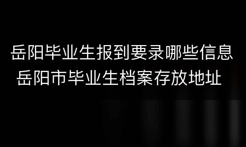 岳阳毕业生报到要录哪些信息 岳阳市毕业生档案存放地址