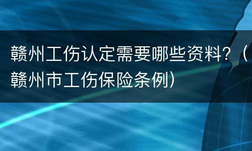 赣州工伤认定需要哪些资料?（赣州市工伤保险条例）