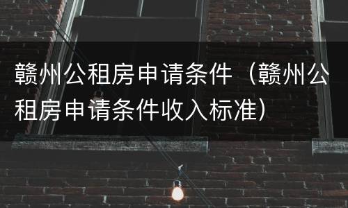 赣州公租房申请条件（赣州公租房申请条件收入标准）