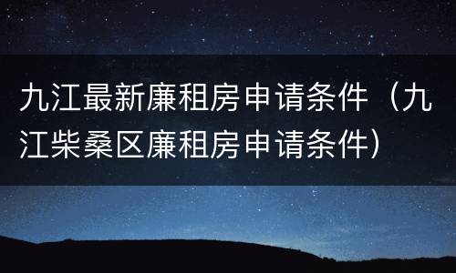 九江最新廉租房申请条件（九江柴桑区廉租房申请条件）