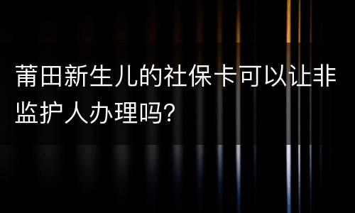莆田新生儿的社保卡可以让非监护人办理吗？