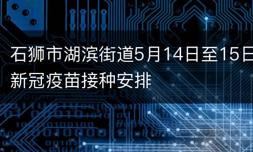 石狮市湖滨街道5月14日至15日新冠疫苗接种安排