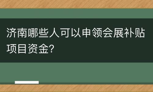 济南哪些人可以申领会展补贴项目资金？