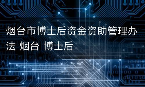烟台市博士后资金资助管理办法 烟台 博士后