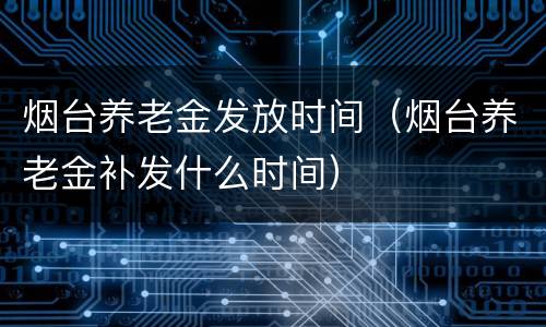 烟台养老金发放时间（烟台养老金补发什么时间）