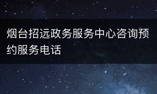 烟台招远政务服务中心咨询预约服务电话