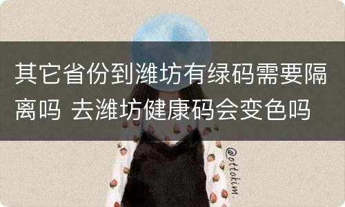 其它省份到潍坊有绿码需要隔离吗 去潍坊健康码会变色吗