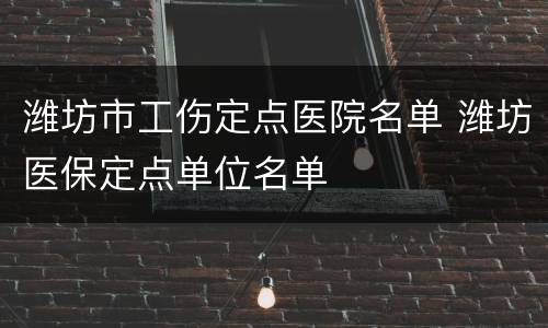 潍坊市工伤定点医院名单 潍坊医保定点单位名单