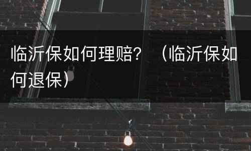 临沂保如何理赔？（临沂保如何退保）