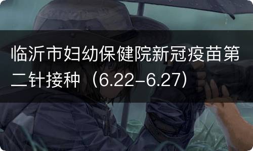 临沂市妇幼保健院新冠疫苗第二针接种（6.22-6.27）