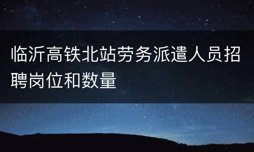 临沂高铁北站劳务派遣人员招聘岗位和数量