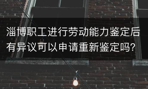 淄博职工进行劳动能力鉴定后有异议可以申请重新鉴定吗？