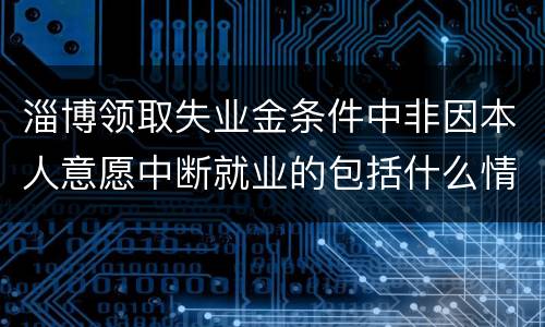 淄博领取失业金条件中非因本人意愿中断就业的包括什么情形？