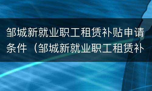 邹城新就业职工租赁补贴申请条件（邹城新就业职工租赁补贴申请条件是什么）