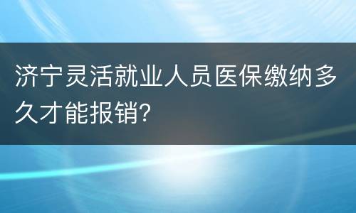 济宁灵活就业人员医保缴纳多久才能报销？