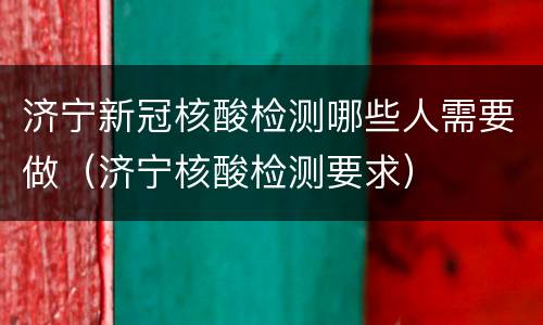 济宁新冠核酸检测哪些人需要做（济宁核酸检测要求）