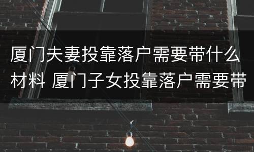 厦门夫妻投靠落户需要带什么材料 厦门子女投靠落户需要带什么材料