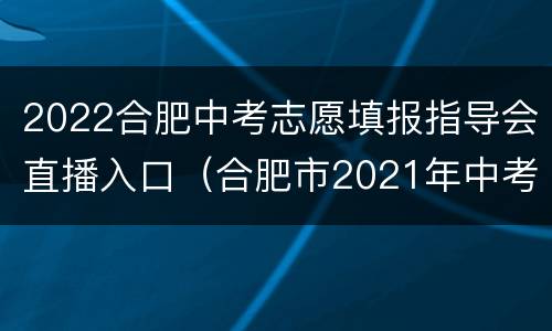 2022合肥中考志愿填报指导会直播入口（合肥市2021年中考报名）