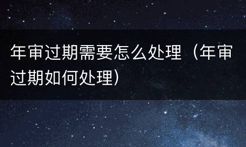 年审过期需要怎么处理（年审过期如何处理）