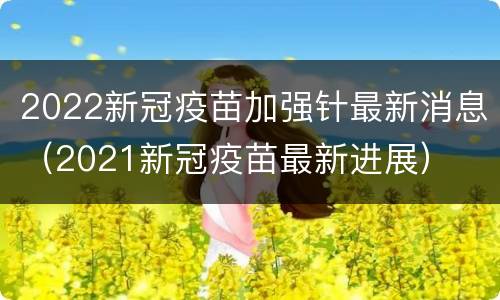 2022新冠疫苗加强针最新消息（2021新冠疫苗最新进展）