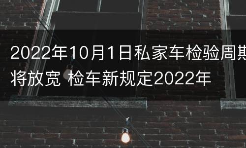 2022年10月1日私家车检验周期将放宽 检车新规定2022年