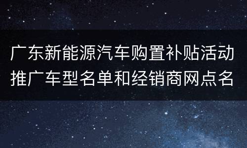 广东新能源汽车购置补贴活动推广车型名单和经销商网点名录