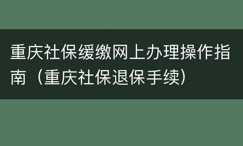 重庆社保缓缴网上办理操作指南（重庆社保退保手续）