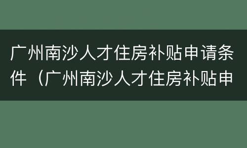 广州南沙人才住房补贴申请条件（广州南沙人才住房补贴申请条件及流程）