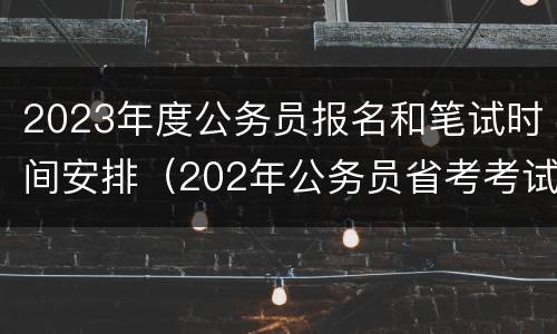 2023年度公务员报名和笔试时间安排（202年公务员省考考试时间）