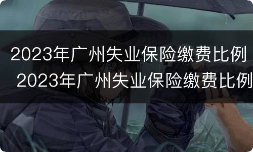 2023年广州失业保险缴费比例 2023年广州失业保险缴费比例表