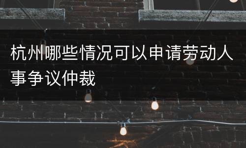 杭州哪些情况可以申请劳动人事争议仲裁