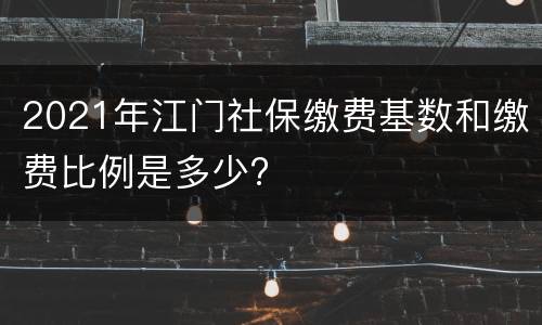 2021年江门社保缴费基数和缴费比例是多少?