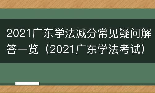 2021广东学法减分常见疑问解答一览（2021广东学法考试）