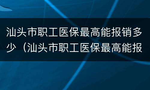 汕头市职工医保最高能报销多少（汕头市职工医保最高能报销多少额度）